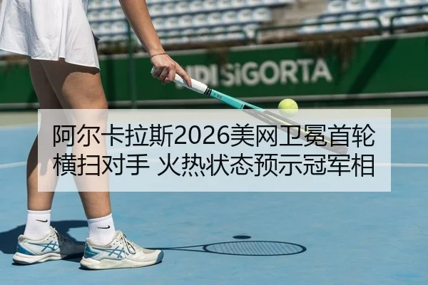 阿尔卡拉斯2026美网卫冕首轮横扫对手 火热状态预示冠军相