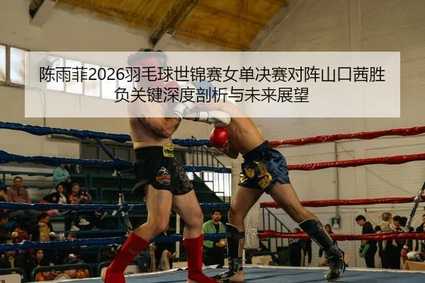 chen-yu-fei-yu-mao-qiu-shi-jin-sai-nv-dan-jue-sai-dui-zhen-shan-kou-qian-sheng-fu-guan-jian-shen-du-pou-xi-yu-wei-lai-2-598.jpg