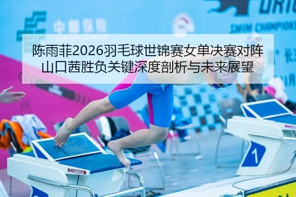 陈雨菲2026羽毛球世锦赛女单决赛对阵山口茜胜负关键深度剖析与未来展望