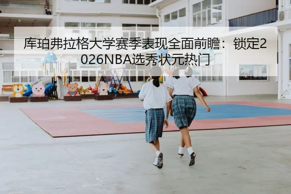 库珀弗拉格大学赛季表现全面前瞻：锁定2026NBA选秀状元热门
