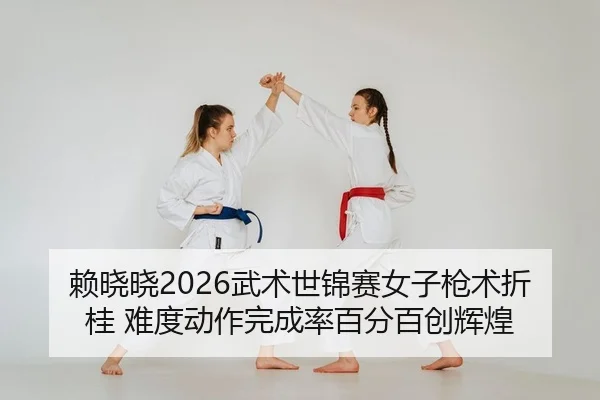赖晓晓2026武术世锦赛女子枪术折桂 难度动作完成率百分百创辉煌（Kaiyuan）