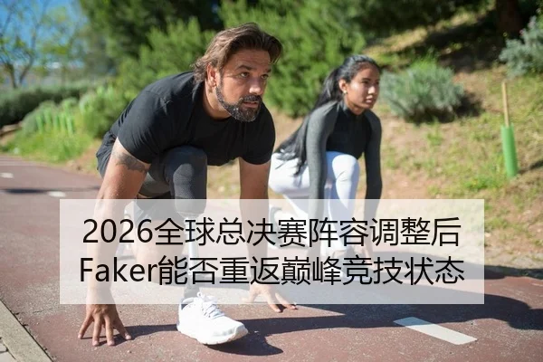 2026全球总决赛阵容调整后 Faker能否重返巅峰竞技状态（Kaiyuan）