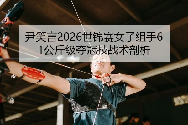 尹笑言2026世锦赛女子组手61公斤级夺冠技战术剖析（Kaiyuan）