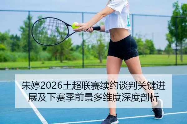 朱婷2026土超联赛续约谈判关键进展及下赛季前景多维度深度剖析